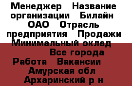 Менеджер › Название организации ­ Билайн, ОАО › Отрасль предприятия ­ Продажи › Минимальный оклад ­ 25 500 - Все города Работа » Вакансии   . Амурская обл.,Архаринский р-н